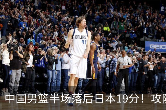 中国男篮半场落后日本19分！攻防两端被爆，郭士强毫无办法，真危险了
