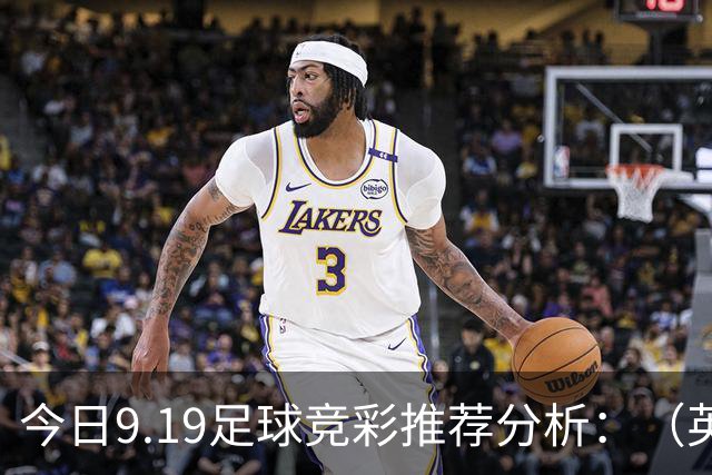 今日9.19足球竞彩推荐分析：（英超+德甲+意甲+西甲）预测方案，理性参考